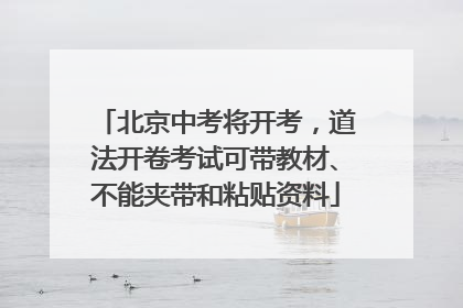 北京中考将开考，道法开卷考试可带教材、不能夹带和粘贴资料